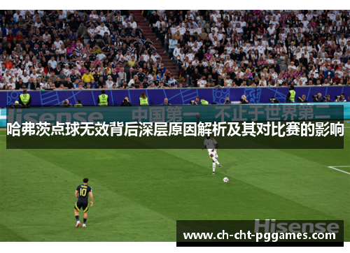 哈弗茨点球无效背后深层原因解析及其对比赛的影响