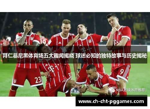 拜仁慕尼黑体育场五大趣闻揭晓 球迷必知的独特故事与历史揭秘 拜仁慕尼黑体育场五大趣闻揭晓 球迷必知的独特故事与历史揭秘
