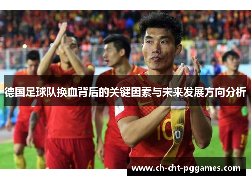 德国足球队换血背后的关键因素与未来发展方向分析 德国足球队换血背后的关键因素与未来发展方向分析