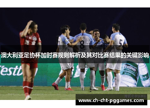 澳大利亚足协杯加时赛规则解析及其对比赛结果的关键影响 澳大利亚足协杯加时赛规则解析及其对比赛结果的关键影响