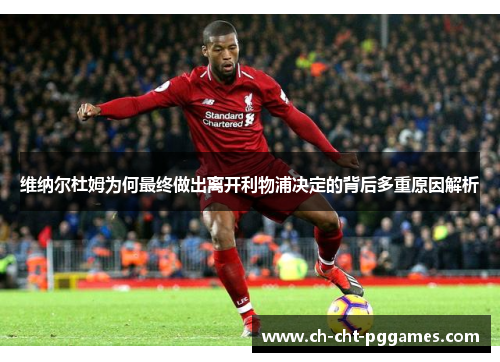 维纳尔杜姆为何最终做出离开利物浦决定的背后多重原因解析