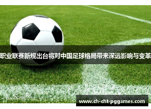 职业联赛新规出台将对中国足球格局带来深远影响与变革 职业联赛新规出台将对中国足球格局带来深远影响与变革