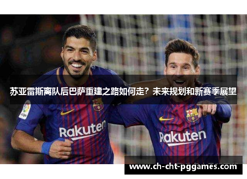 苏亚雷斯离队后巴萨重建之路如何走？未来规划和新赛季展望