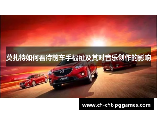 莫扎特如何看待前车手福祉及其对音乐创作的影响 莫扎特如何看待前车手福祉及其对音乐创作的影响