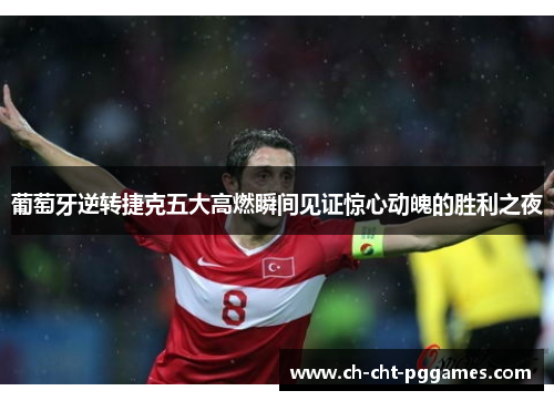 葡萄牙逆转捷克五大高燃瞬间见证惊心动魄的胜利之夜 葡萄牙逆转捷克五大高燃瞬间见证惊心动魄的胜利之夜