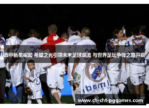 西甲新星崛起 希望之光引领未来足球潮流 与世界足坛争锋之路开启