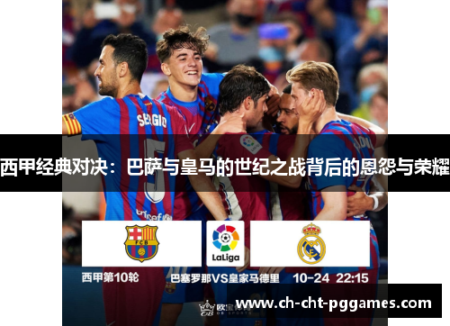 西甲经典对决：巴萨与皇马的世纪之战背后的恩怨与荣耀