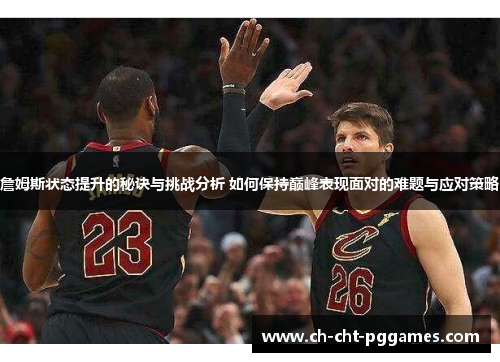 詹姆斯状态提升的秘诀与挑战分析 如何保持巅峰表现面对的难题与应对策略 詹姆斯状态提升的秘诀与挑战分析 如何保持巅峰表现面对的难题与应对策略