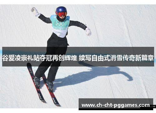 谷爱凌崇礼站夺冠再创辉煌 续写自由式滑雪传奇新篇章 谷爱凌崇礼站夺冠再创辉煌 续写自由式滑雪传奇新篇章