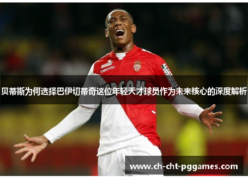 贝蒂斯为何选择巴伊切蒂奇这位年轻天才球员作为未来核心的深度解析 贝蒂斯为何选择巴伊切蒂奇这位年轻天才球员作为未来核心的深度解析