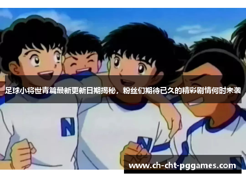 足球小将世青篇最新更新日期揭秘，粉丝们期待已久的精彩剧情何时来袭