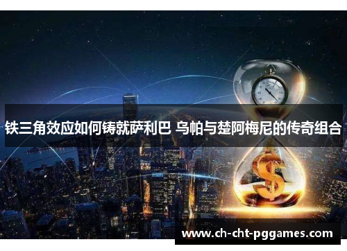 铁三角效应如何铸就萨利巴 乌帕与楚阿梅尼的传奇组合