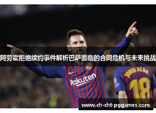 阿劳霍拒绝续约事件解析巴萨面临的合同危机与未来挑战 阿劳霍拒绝续约事件解析巴萨面临的合同危机与未来挑战