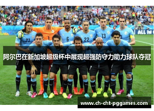 阿尔巴在新加坡超级杯中展现超强防守力助力球队夺冠