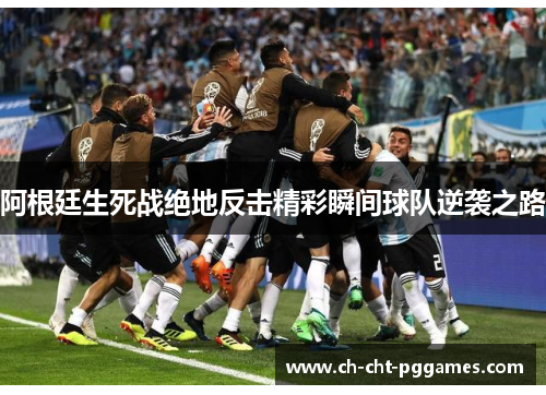 阿根廷生死战绝地反击精彩瞬间球队逆袭之路