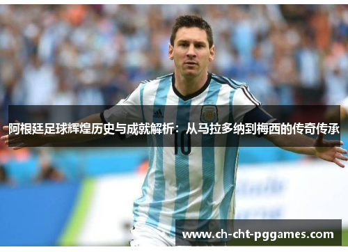 阿根廷足球辉煌历史与成就解析：从马拉多纳到梅西的传奇传承