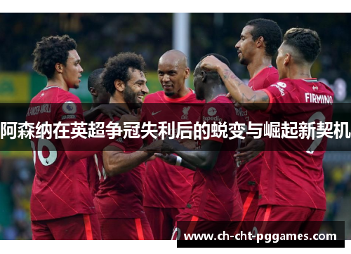 阿森纳在英超争冠失利后的蜕变与崛起新契机