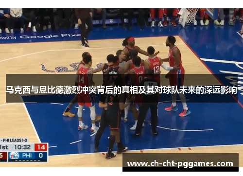 马克西与恩比德激烈冲突背后的真相及其对球队未来的深远影响