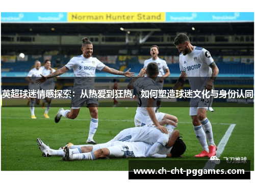 英超球迷情感探索：从热爱到狂热，如何塑造球迷文化与身份认同