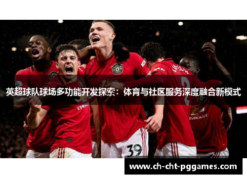 英超球队球场多功能开发探索：体育与社区服务深度融合新模式