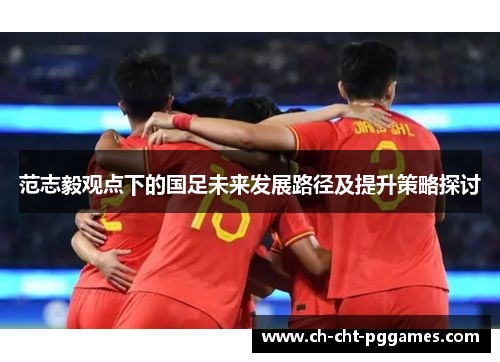 范志毅观点下的国足未来发展路径及提升策略探讨