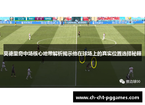 莫德里奇中场核心地带解析揭示他在球场上的真实位置选择秘籍