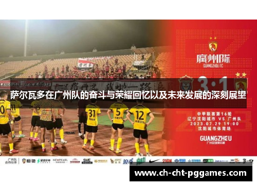 萨尔瓦多在广州队的奋斗与荣耀回忆以及未来发展的深刻展望 萨尔瓦多在广州队的奋斗与荣耀回忆以及未来发展的深刻展望