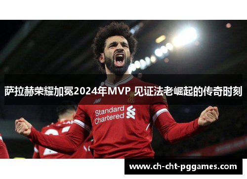 萨拉赫荣耀加冕2024年MVP 见证法老崛起的传奇时刻 萨拉赫荣耀加冕2024年MVP 见证法老崛起的传奇时刻
