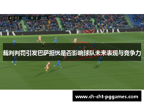 裁判判罚引发巴萨担忧是否影响球队未来表现与竞争力