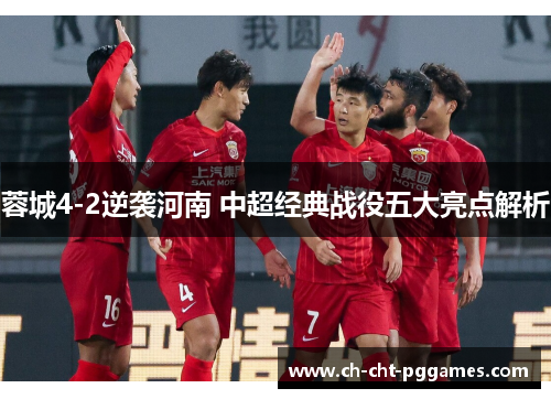 蓉城4-2逆袭河南 中超经典战役五大亮点解析