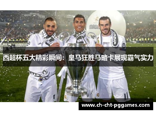 西超杯五大精彩瞬间：皇马狂胜马略卡展现霸气实力