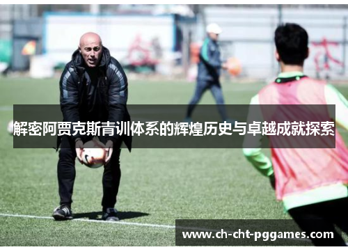 解密阿贾克斯青训体系的辉煌历史与卓越成就探索 解密阿贾克斯青训体系的辉煌历史与卓越成就探索