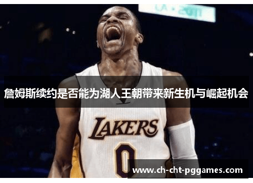 詹姆斯续约是否能为湖人王朝带来新生机与崛起机会 詹姆斯续约是否能为湖人王朝带来新生机与崛起机会
