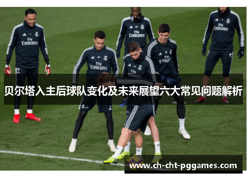 贝尔塔入主后球队变化及未来展望六大常见问题解析