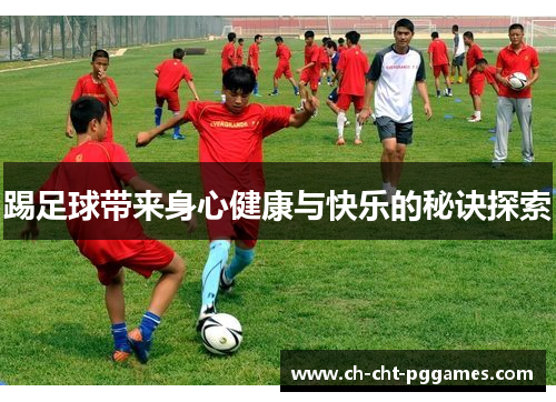 踢足球带来身心健康与快乐的秘诀探索 踢足球带来身心健康与快乐的秘诀探索