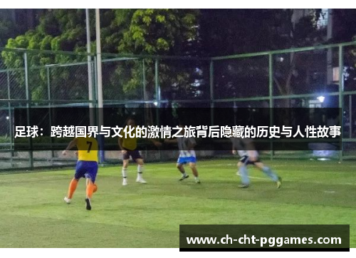 足球：跨越国界与文化的激情之旅背后隐藏的历史与人性故事