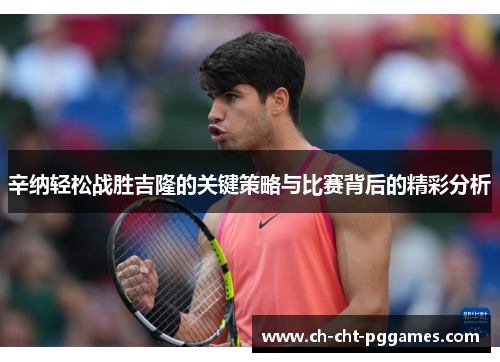 辛纳轻松战胜吉隆的关键策略与比赛背后的精彩分析