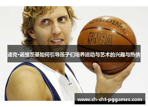 迪克·诺维茨基如何引导孩子们培养运动与艺术的兴趣与热情 迪克·诺维茨基如何引导孩子们培养运动与艺术的兴趣与热情