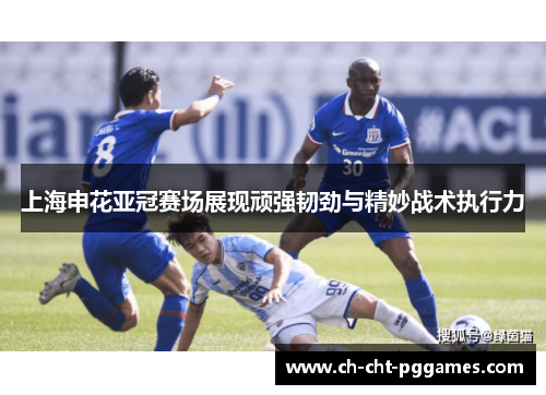 上海申花亚冠赛场展现顽强韧劲与精妙战术执行力