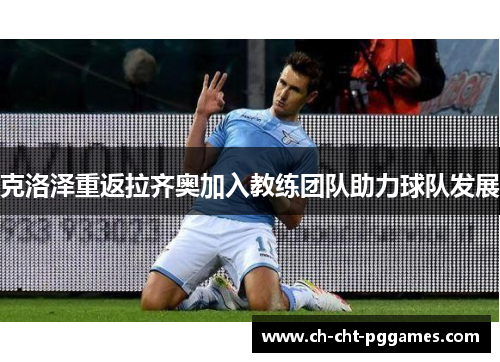 克洛泽重返拉齐奥加入教练团队助力球队发展