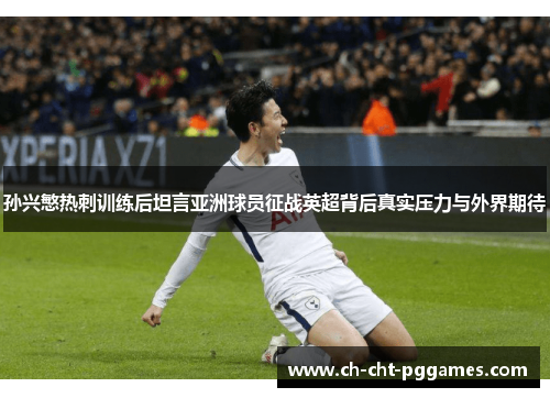 孙兴慜热刺训练后坦言亚洲球员征战英超背后真实压力与外界期待