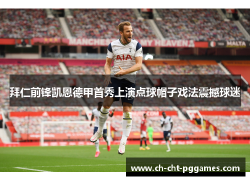 拜仁前锋凯恩德甲首秀上演点球帽子戏法震撼球迷 拜仁前锋凯恩德甲首秀上演点球帽子戏法震撼球迷