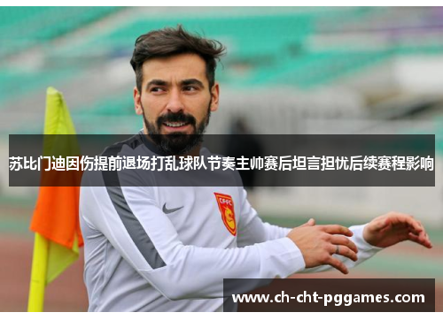 苏比门迪因伤提前退场打乱球队节奏主帅赛后坦言担忧后续赛程影响