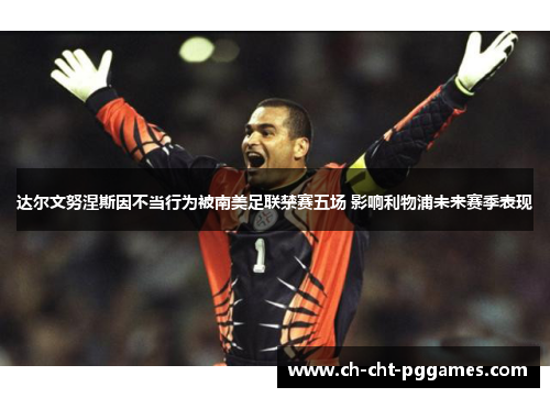 达尔文努涅斯因不当行为被南美足联禁赛五场 影响利物浦未来赛季表现