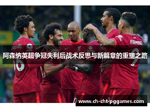 阿森纳英超争冠失利后战术反思与新篇章的重塑之路
