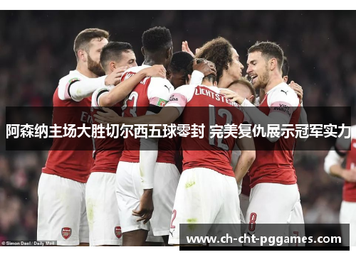 阿森纳主场大胜切尔西五球零封 完美复仇展示冠军实力