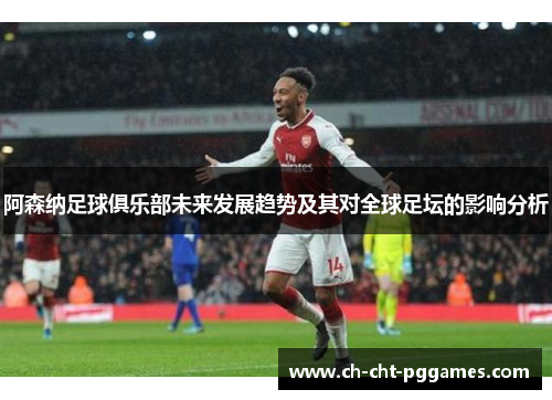 阿森纳足球俱乐部未来发展趋势及其对全球足坛的影响分析 阿森纳足球俱乐部未来发展趋势及其对全球足坛的影响分析