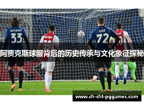 阿贾克斯球服背后的历史传承与文化象征探秘