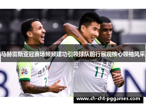 马赫雷斯亚冠赛场频频建功引领球队前行展现核心领袖风采
