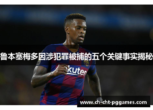 鲁本塞梅多因涉犯罪被捕的五个关键事实揭秘